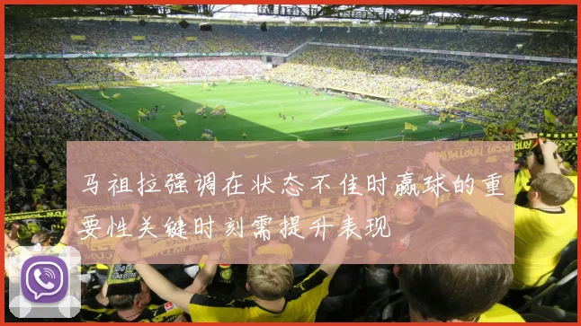 马祖拉强调在状态不佳时赢球的重要性关键时刻需提升表现