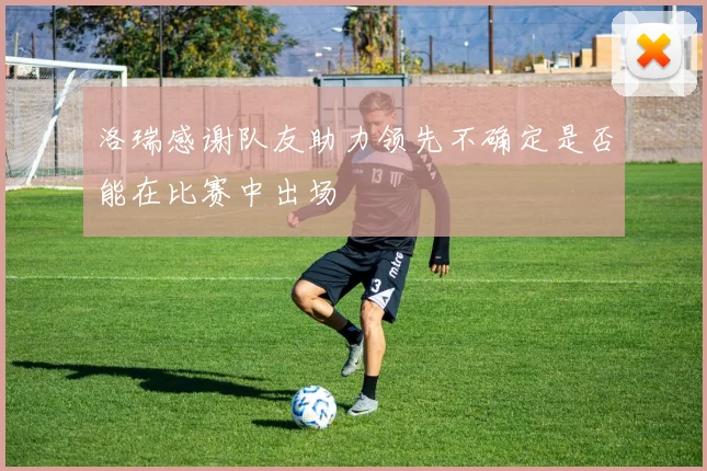 洛瑞感谢队友助力领先不确定是否能在比赛中出场