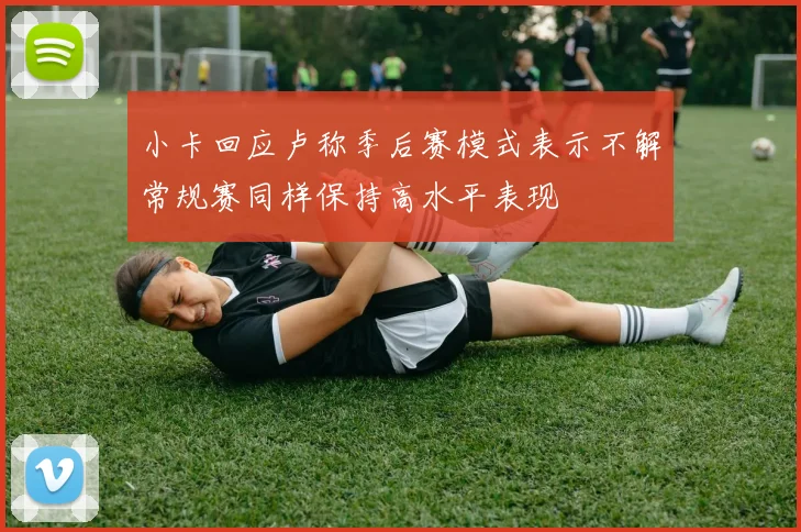 小卡回应卢称季后赛模式表示不解常规赛同样保持高水平表现