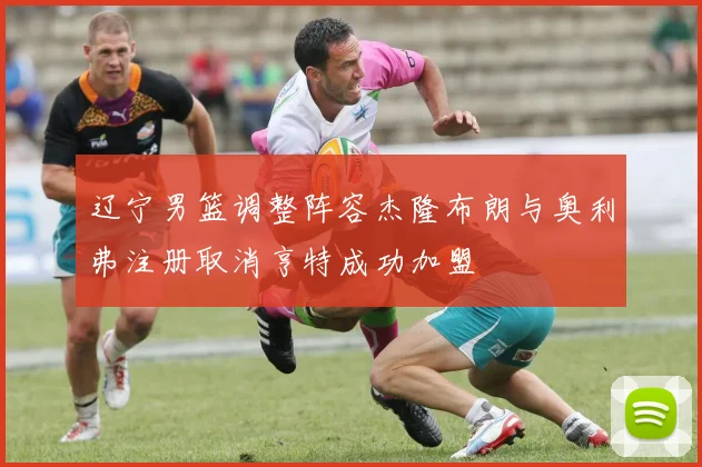 辽宁男篮调整阵容杰隆布朗与奥利弗注册取消亨特成功加盟