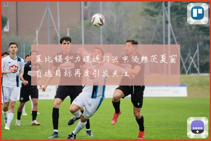 莱比锡全力追逐门兴中场赖茨夏窗首选目标再度引发关注