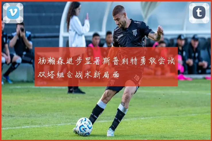 杨瀚森进步显著斯普利特勇敢尝试双塔组合战术新局面