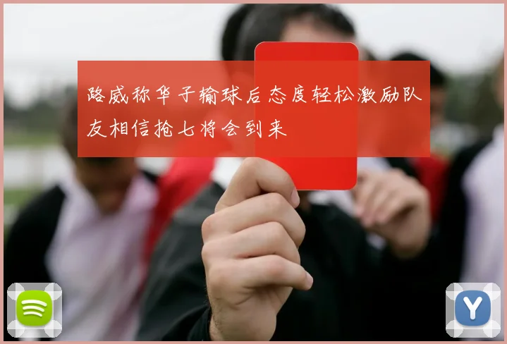 路威称华子输球后态度轻松激励队友相信抢七将会到来