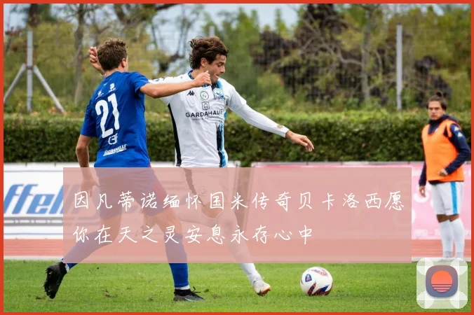 因凡蒂诺缅怀国米传奇贝卡洛西愿你在天之灵安息永存心中