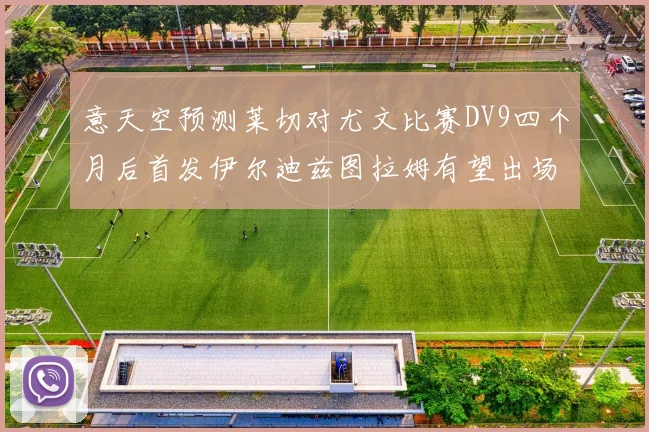 意天空预测莱切对尤文比赛DV9四个月后首发伊尔迪兹图拉姆有望出场