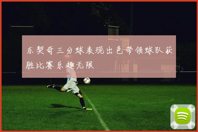 东契奇三分球表现出色带领球队获胜比赛乐趣无限