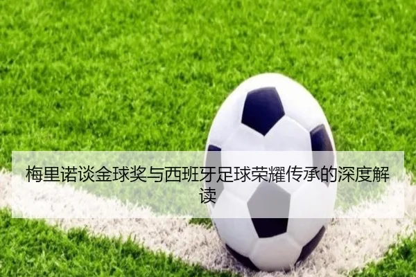 梅里诺谈金球奖与西班牙足球荣耀传承的深度解读 | yaxin