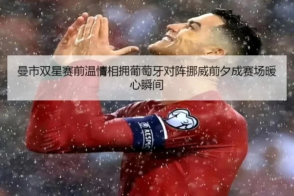 曼市双星赛前温情相拥葡萄牙对阵挪威前夕成赛场暖心瞬间 - yaxin